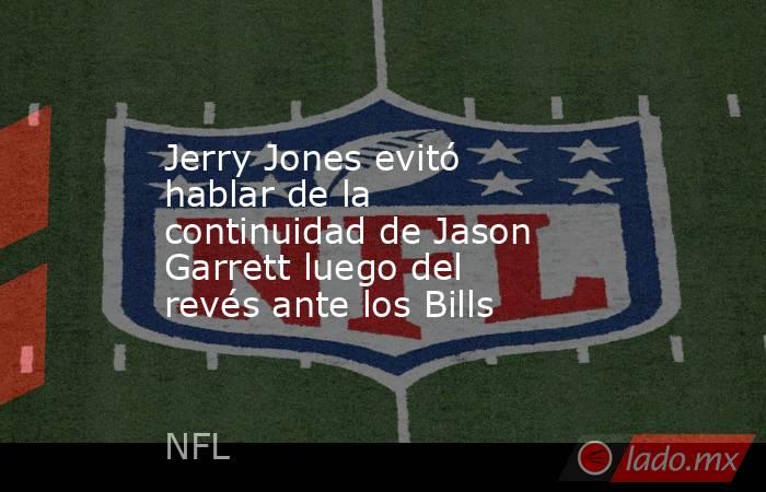 Jerry Jones evitó hablar de la continuidad de Jason Garrett luego del revés ante los Bills. Noticias en tiempo real