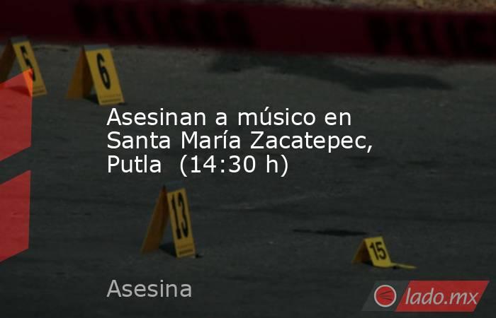 Asesinan a músico en Santa María Zacatepec, Putla  (14:30 h). Noticias en tiempo real