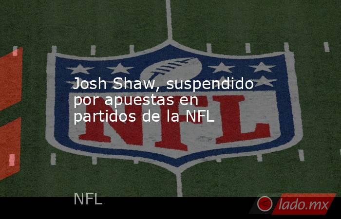 Josh Shaw, suspendido por apuestas en partidos de la NFL. Noticias en tiempo real
