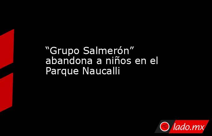 “Grupo Salmerón” abandona a niños en el Parque Naucalli. Noticias en tiempo real