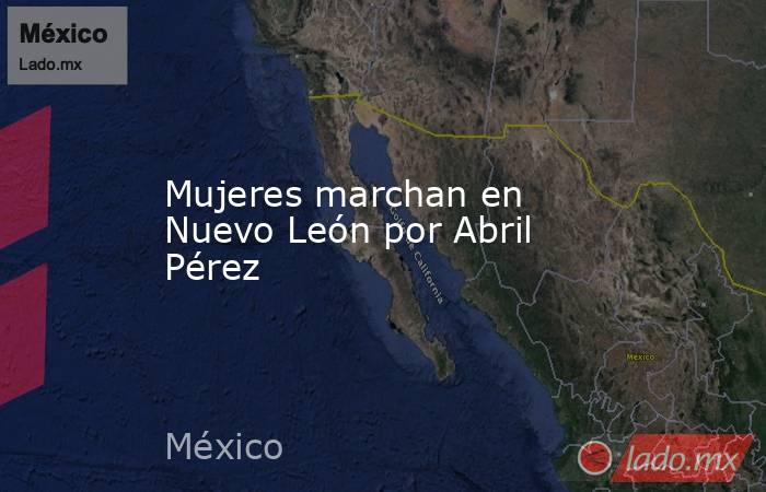 Mujeres marchan en Nuevo León por Abril Pérez. Noticias en tiempo real