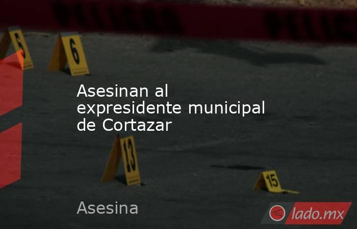 Asesinan al expresidente municipal de Cortazar. Noticias en tiempo real