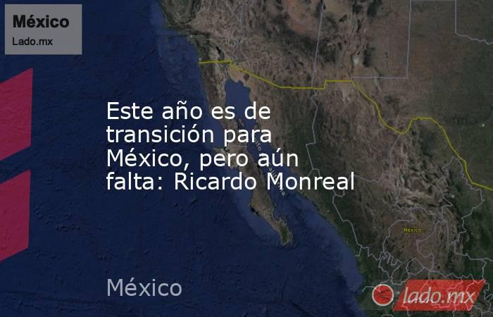 Este año es de transición para México, pero aún falta: Ricardo Monreal. Noticias en tiempo real