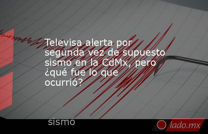 Televisa alerta por segunda vez de supuesto sismo en la CdMx, pero ¿qué fue lo que ocurrió?. Noticias en tiempo real