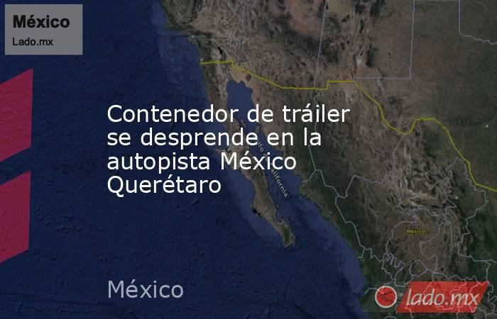 Contenedor de tráiler se desprende en la autopista México Querétaro. Noticias en tiempo real