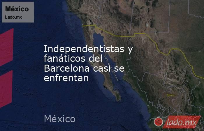 Independentistas y fanáticos del Barcelona casi se enfrentan. Noticias en tiempo real