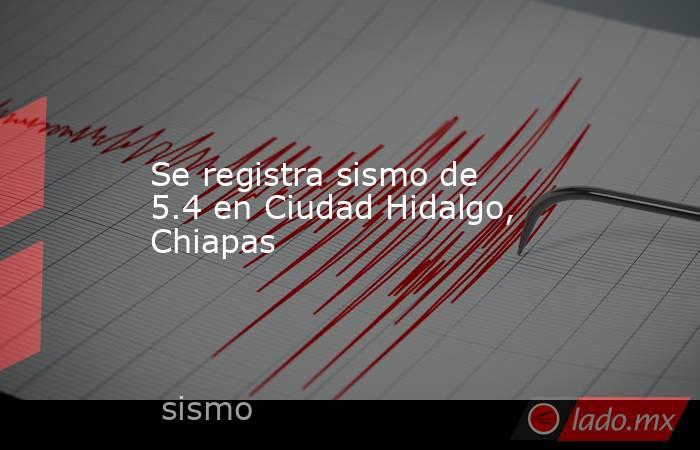 Se registra sismo de 5.4 en Ciudad Hidalgo, Chiapas. Noticias en tiempo real