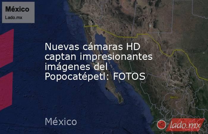 Nuevas cámaras HD captan impresionantes imágenes del Popocatépetl: FOTOS. Noticias en tiempo real