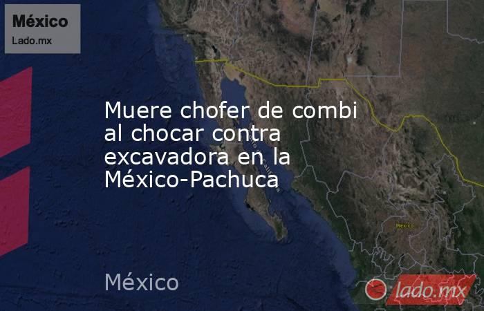 Muere chofer de combi al chocar contra excavadora en la México-Pachuca. Noticias en tiempo real