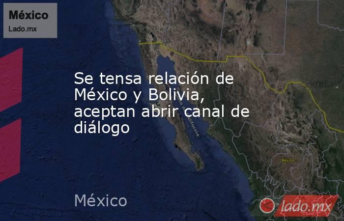 Se tensa relación de México y Bolivia, aceptan abrir canal de diálogo. Noticias en tiempo real