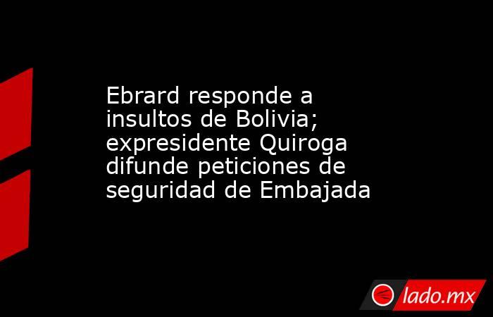 Ebrard responde a insultos de Bolivia; expresidente Quiroga difunde peticiones de seguridad de Embajada. Noticias en tiempo real