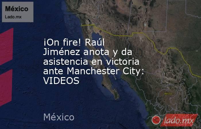 ¡On fire! Raúl Jiménez anota y da asistencia en victoria ante Manchester City: VIDEOS. Noticias en tiempo real