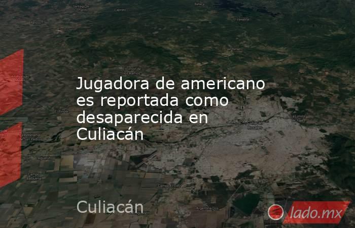 Jugadora de americano es reportada como desaparecida en Culiacán. Noticias en tiempo real