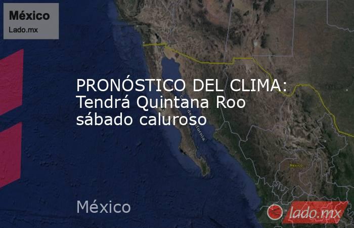 PRONÓSTICO DEL CLIMA: Tendrá Quintana Roo sábado caluroso. Noticias en tiempo real