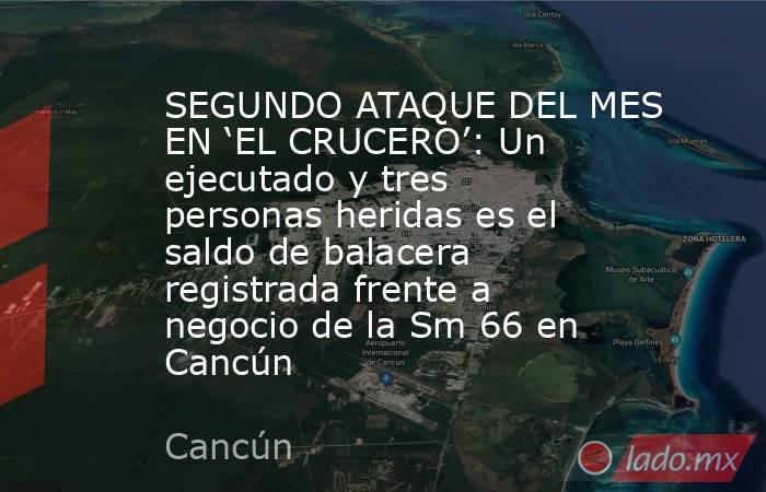 SEGUNDO ATAQUE DEL MES EN ‘EL CRUCERO’: Un ejecutado y tres personas heridas es el saldo de balacera registrada frente a negocio de la Sm 66 en Cancún. Noticias en tiempo real