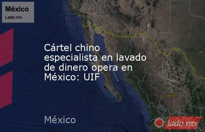 Cártel chino especialista en lavado de dinero opera en México: UIF. Noticias en tiempo real