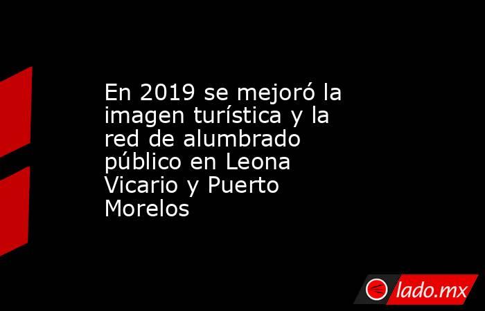 En 2019 se mejoró la imagen turística y la red de alumbrado público en Leona Vicario y Puerto Morelos . Noticias en tiempo real