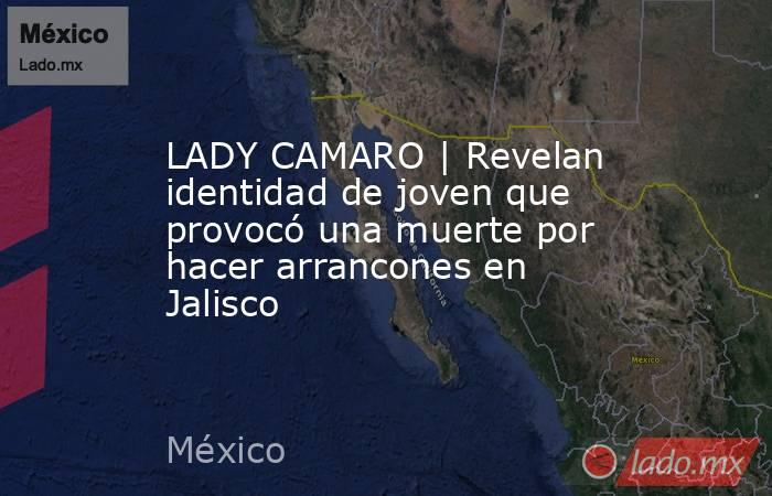 LADY CAMARO | Revelan identidad de joven que provocó una muerte por hacer arrancones en Jalisco. Noticias en tiempo real