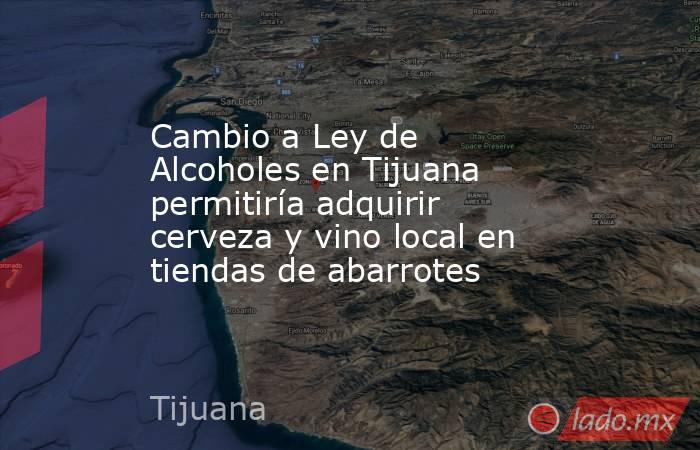Cambio a Ley de Alcoholes en Tijuana permitiría adquirir cerveza y vino local en tiendas de abarrotes. Noticias en tiempo real