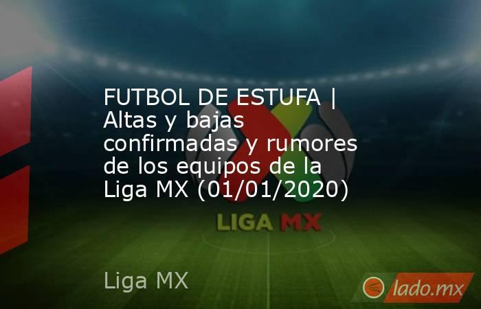 FUTBOL DE ESTUFA | Altas y bajas confirmadas y rumores de los equipos de la Liga MX (01/01/2020). Noticias en tiempo real