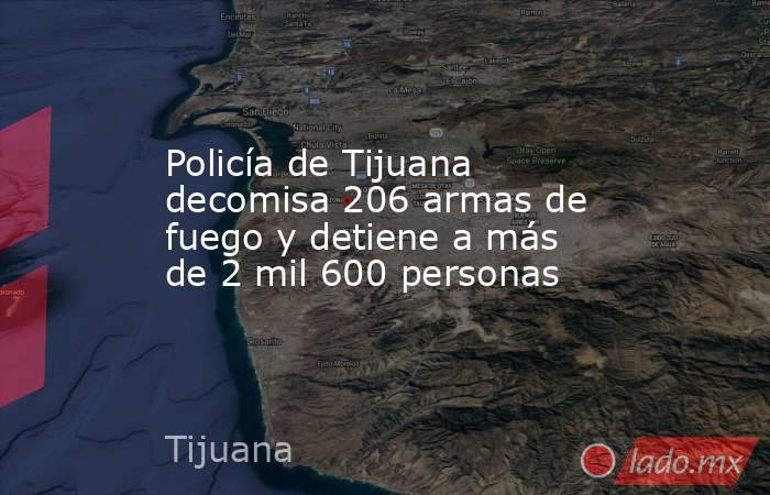 Policía de Tijuana decomisa 206 armas de fuego y detiene a más de 2 mil 600 personas. Noticias en tiempo real