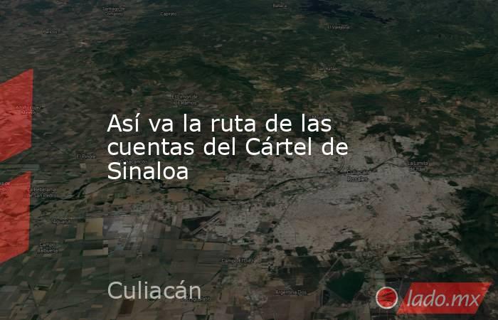 Así va la ruta de las cuentas del Cártel de Sinaloa. Noticias en tiempo real