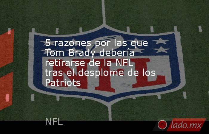 5 razones por las que Tom Brady debería retirarse de la NFL tras el desplome de los Patriots. Noticias en tiempo real