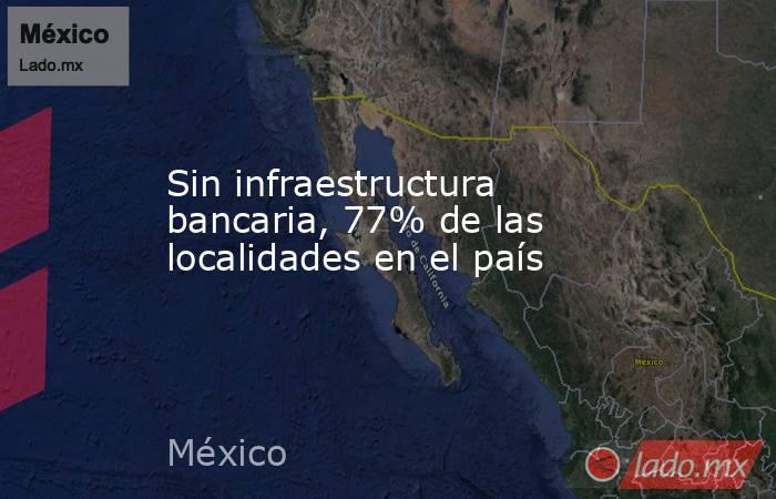 Sin infraestructura bancaria, 77% de las localidades en el país. Noticias en tiempo real