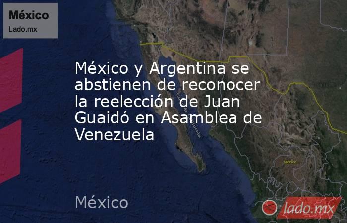 México y Argentina se abstienen de reconocer la reelección de Juan Guaidó en Asamblea de Venezuela. Noticias en tiempo real