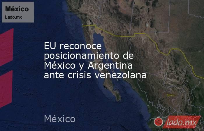 EU reconoce posicionamiento de México y Argentina ante crisis venezolana . Noticias en tiempo real