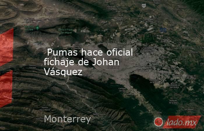  Pumas hace oficial fichaje de Johan Vásquez. Noticias en tiempo real