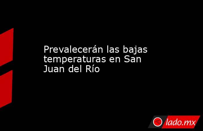 Prevalecerán las bajas temperaturas en San Juan del Río . Noticias en tiempo real