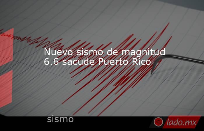 Nuevo sismo de magnitud 6.6 sacude Puerto Rico. Noticias en tiempo real