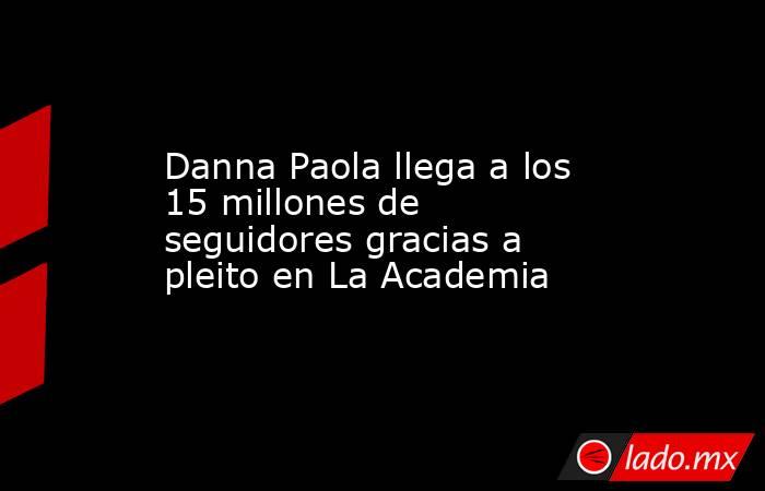 Danna Paola llega a los 15 millones de seguidores gracias a pleito en La Academia. Noticias en tiempo real