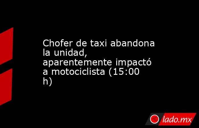 Chofer de taxi abandona la unidad, aparentemente impactó a motociclista (15:00 h). Noticias en tiempo real