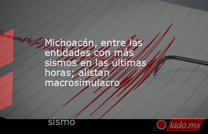 Michoacán, entre las entidades con más sismos en las últimas horas; alistan macrosimulacro. Noticias en tiempo real