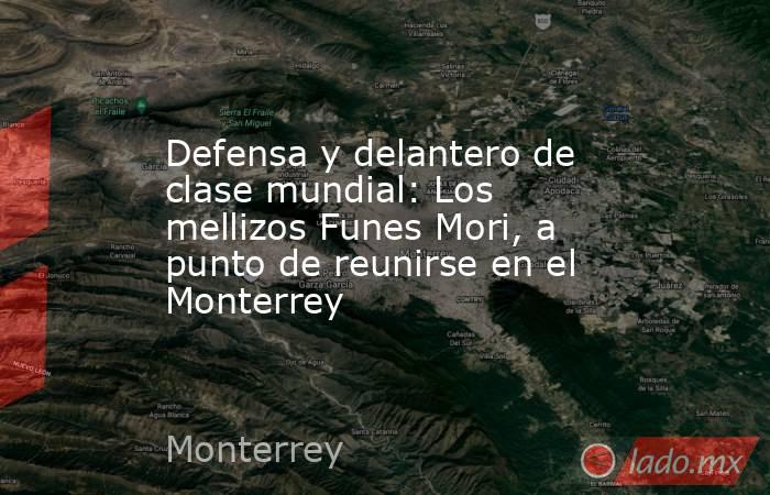 Defensa y delantero de clase mundial: Los mellizos Funes Mori, a punto de reunirse en el Monterrey. Noticias en tiempo real