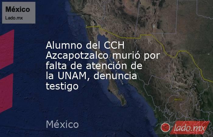 Alumno del CCH Azcapotzalco murió por falta de atención de la UNAM, denuncia testigo. Noticias en tiempo real