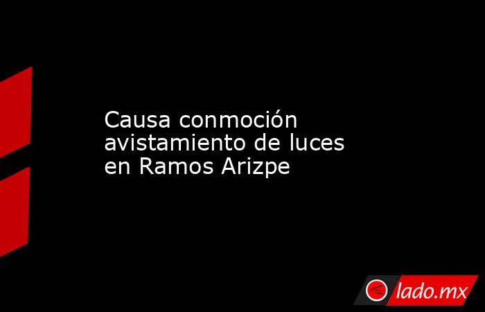 Causa conmoción avistamiento de luces en Ramos Arizpe. Noticias en tiempo real