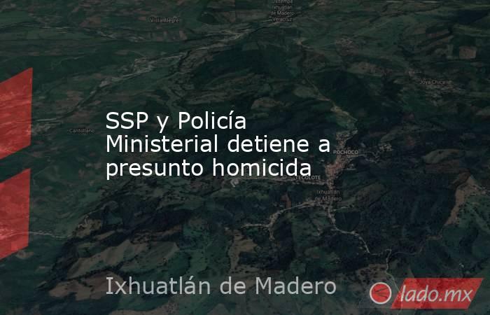 SSP y Policía Ministerial detiene a presunto homicida. Noticias en tiempo real