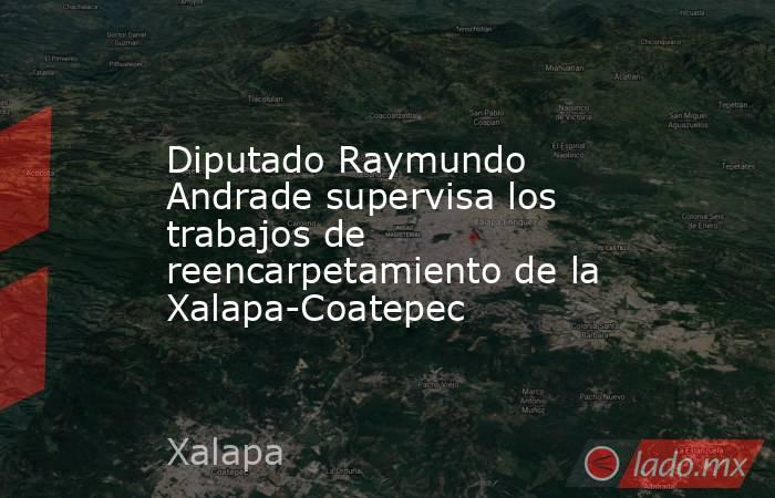Diputado Raymundo Andrade supervisa los trabajos de reencarpetamiento de la Xalapa-Coatepec. Noticias en tiempo real