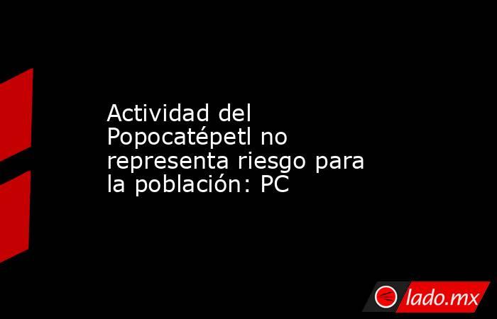 Actividad del Popocatépetl no representa riesgo para la población: PC. Noticias en tiempo real