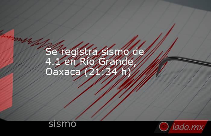 Se registra sismo de 4.1 en Río Grande, Oaxaca (21:34 h). Noticias en tiempo real