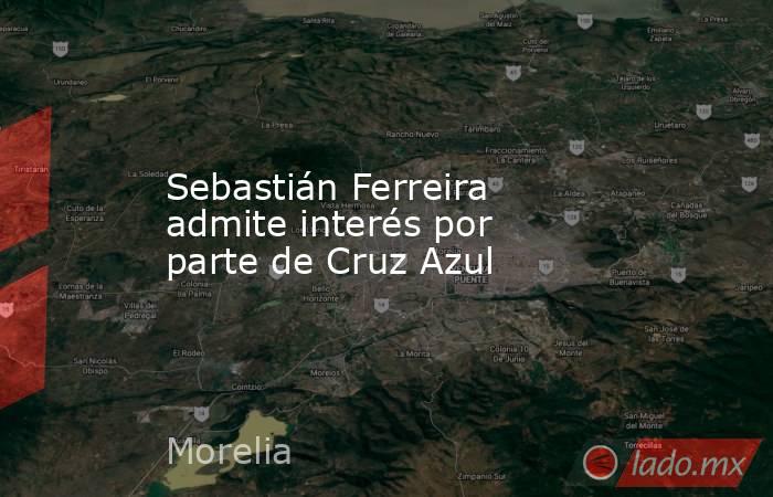 Sebastián Ferreira admite interés por parte de Cruz Azul. Noticias en tiempo real