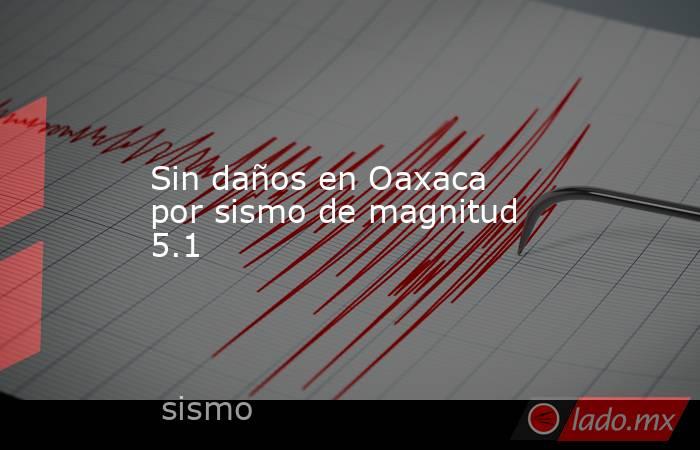 Sin daños en Oaxaca por sismo de magnitud 5.1. Noticias en tiempo real