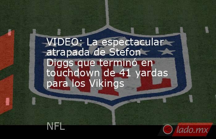 VIDEO: La espectacular atrapada de Stefon Diggs que terminó en touchdown de 41 yardas para los Vikings. Noticias en tiempo real