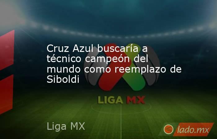 Cruz Azul buscaría a técnico campeón del mundo como reemplazo de Siboldi. Noticias en tiempo real