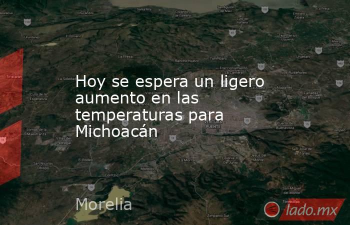 Hoy se espera un ligero aumento en las temperaturas para Michoacán. Noticias en tiempo real