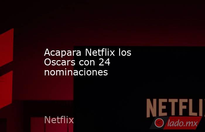 Acapara Netflix los Oscars con 24 nominaciones. Noticias en tiempo real