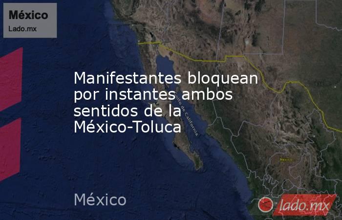 Manifestantes bloquean por instantes ambos sentidos de la México-Toluca. Noticias en tiempo real